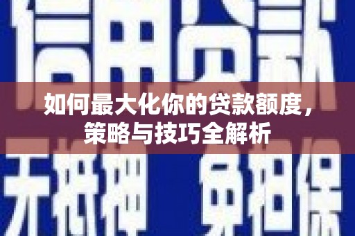 广元如何最大化你的贷款额度，策略与技巧全解析
