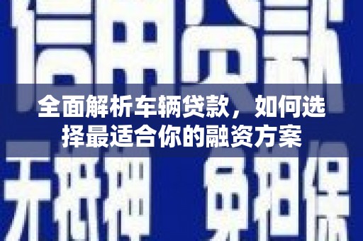 广元全面解析车辆贷款，如何选择最适合你的融资方案
