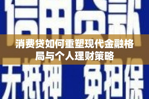 广元消费贷如何重塑现代金融格局与个人理财策略