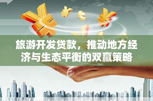 广元旅游开发贷款，推动地方经济与生态平衡的双赢策略