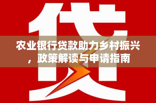 广元农业银行贷款助力乡村振兴，政策解读与申请指南