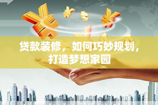 广元贷款装修，如何巧妙规划，打造梦想家园