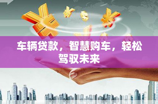 广元车辆贷款，智慧购车，轻松驾驭未来