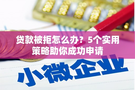 广元贷款被拒怎么办？5个实用策略助你成功申请