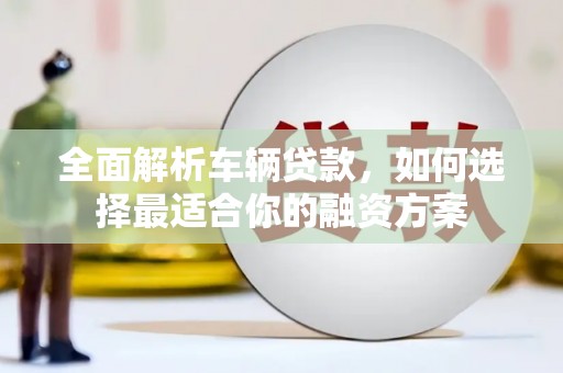 广元全面解析车辆贷款，如何选择最适合你的融资方案