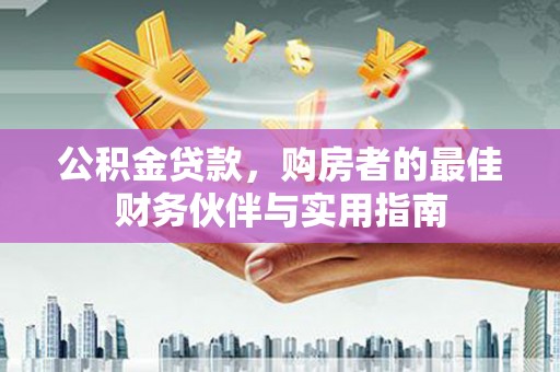 广元公积金贷款，购房者的最佳财务伙伴与实用指南
