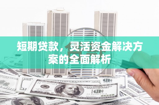 广元短期贷款，灵活资金解决方案的全面解析