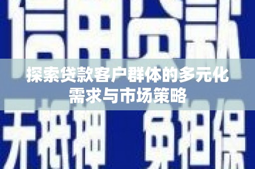 广元探索贷款客户群体的多元化需求与市场策略