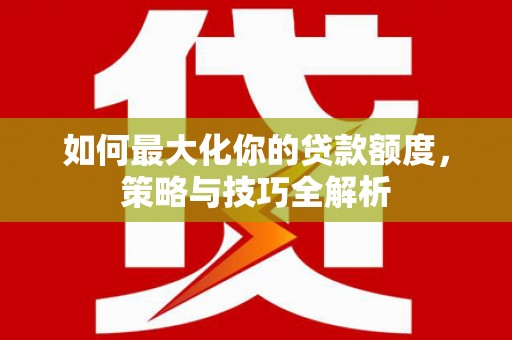 广元如何最大化你的贷款额度，策略与技巧全解析
