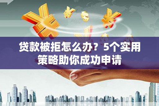 广元贷款被拒怎么办？5个实用策略助你成功申请