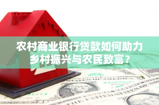 广元农村商业银行贷款如何助力乡村振兴与农民致富？