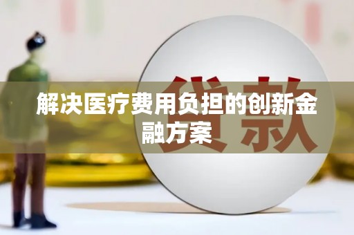 广元解决医疗费用负担的创新金融方案