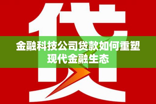 广元金融科技公司贷款如何重塑现代金融生态