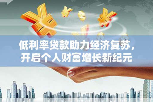 广元低利率贷款助力经济复苏，开启个人财富增长新纪元