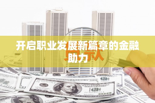 广元开启职业发展新篇章的金融助力