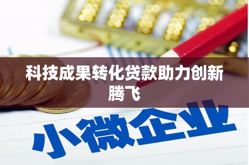 广元科技成果转化贷款助力创新腾飞