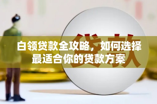 广元白领贷款全攻略，如何选择最适合你的贷款方案